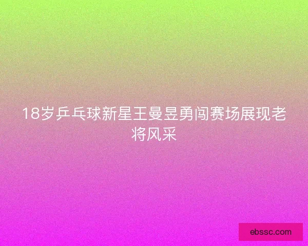 18岁乒乓球新星王曼昱勇闯赛场展现老将风采