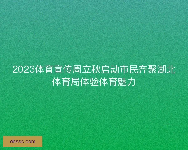 2023体育宣传周立秋启动市民齐聚湖北体育局体验体育魅力