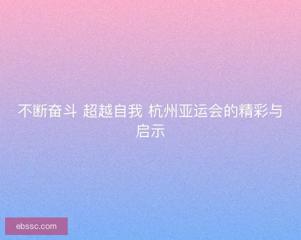 不断奋斗 超越自我 杭州亚运会的精彩与启示