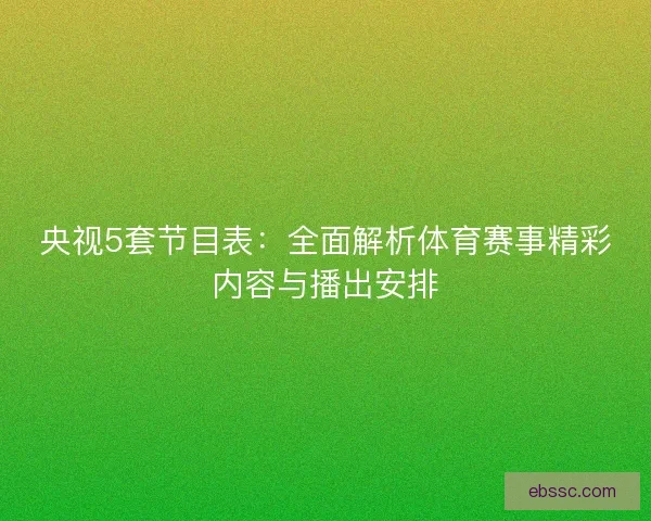 央视5套节目表：全面解析体育赛事精彩内容与播出安排