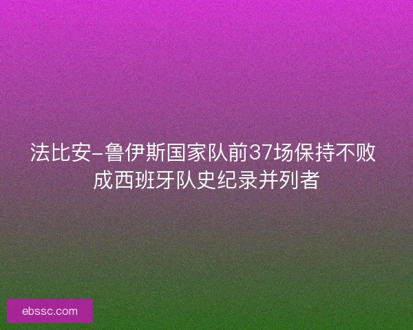 法比安-鲁伊斯国家队前37场保持不败 成西班牙队史纪录并列者
