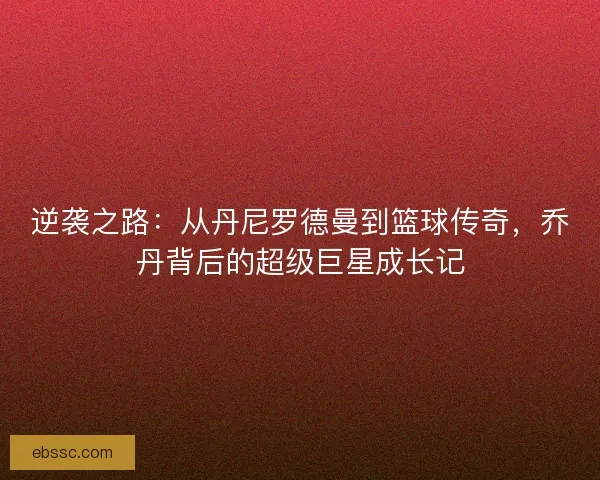 逆袭之路：从丹尼罗德曼到篮球传奇，乔丹背后的超级巨星成长记