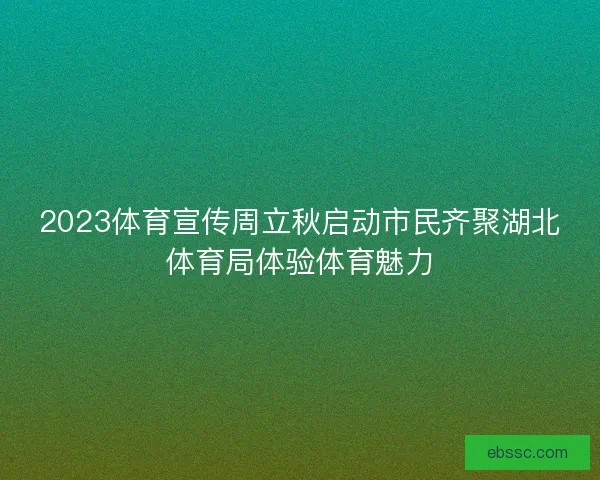 2023体育宣传周立秋启动市民齐聚湖北体育局体验体育魅力