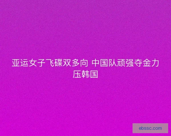 亚运女子飞碟双多向 中国队顽强夺金力压韩国