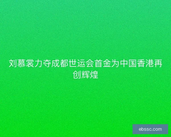 刘慕裳力夺成都世运会首金为中国香港再创辉煌